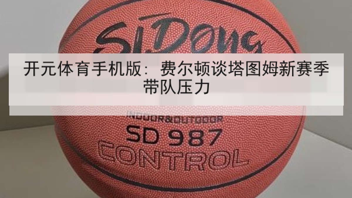 开元体育手机版: 费尔顿谈塔图姆新赛季带队压力 开元体育手机版: 费尔顿谈塔图姆新赛季带队压力