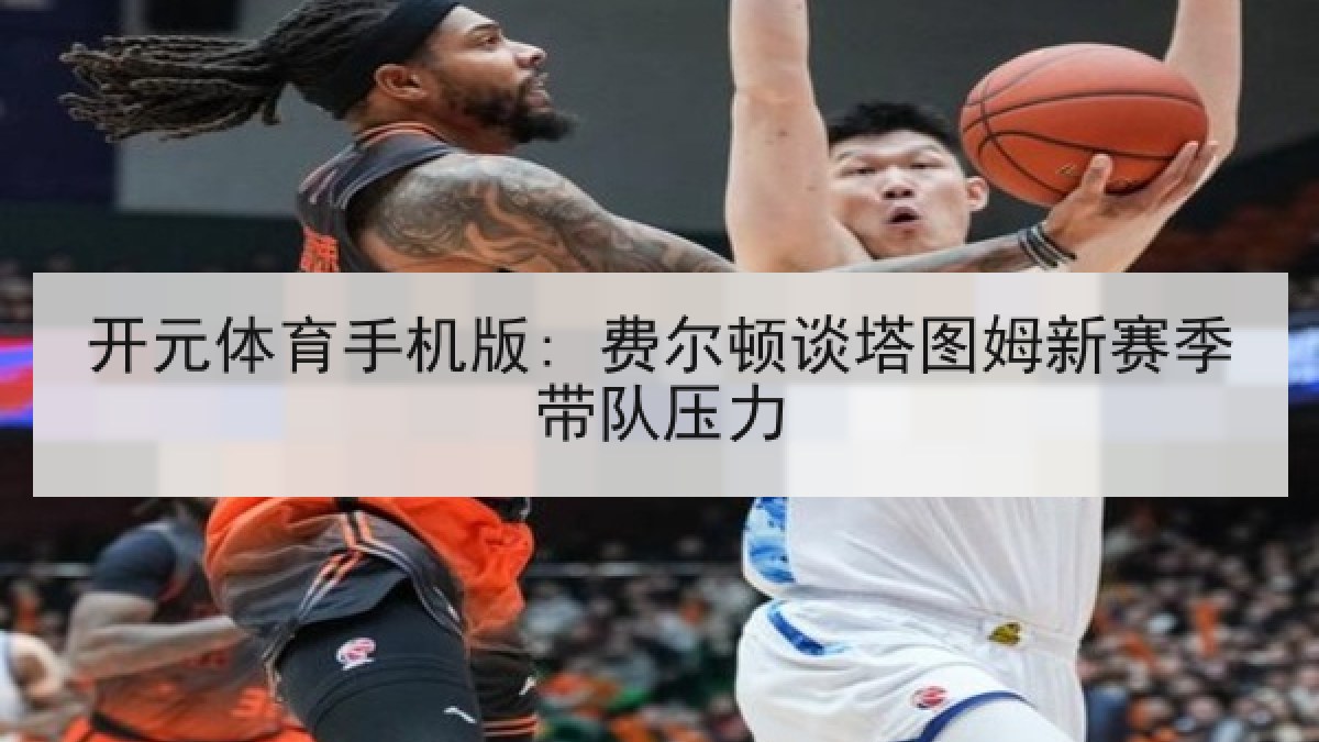 开元体育手机版: 费尔顿谈塔图姆新赛季带队压力