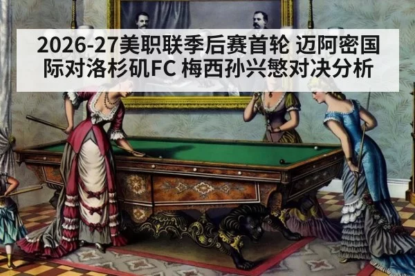 2026-27美职联季后赛首轮 迈阿密国际对洛杉矶FC 梅西孙兴慜对决分析