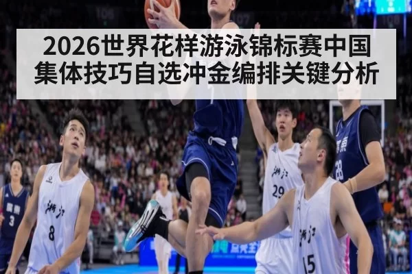 2026世界花样游泳锦标赛中国集体技巧自选冲金编排关键分析